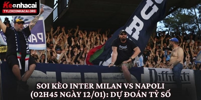 Soi Kèo Inter Milan vs Napoli (02h45 Ngày 12/01) Đỉnh Cao Serie A 3 Soi kèo Inter Milan vs Napoli (02h45 ngày 12/01): Dự đoán tỷ số Inter Milan vs Napoli